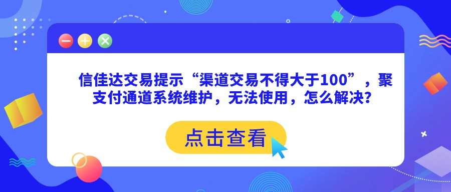 信佳达交易提示“渠道交易不得大于100”，聚支付通道系统维护，无法使用，怎么解决？.jpg